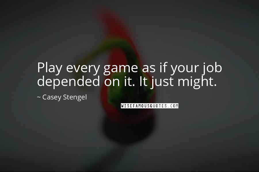 Casey Stengel Quotes: Play every game as if your job depended on it. It just might.