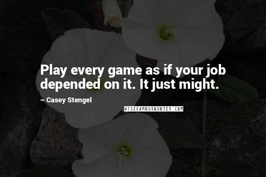 Casey Stengel Quotes: Play every game as if your job depended on it. It just might.