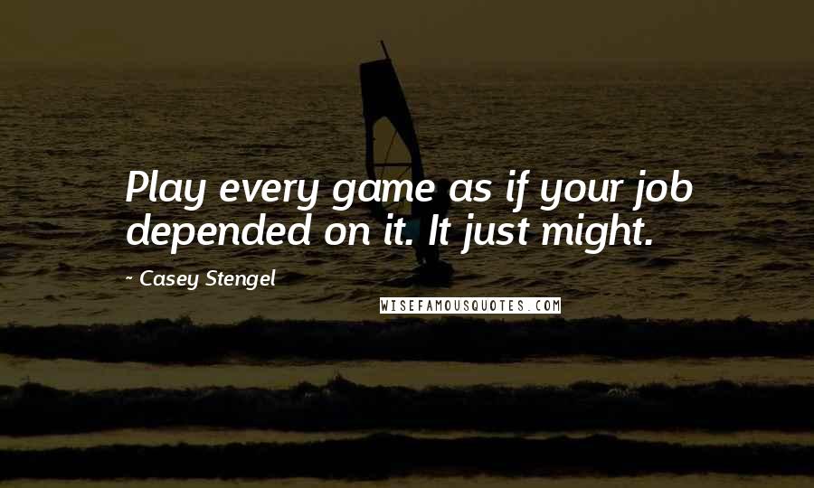 Casey Stengel Quotes: Play every game as if your job depended on it. It just might.