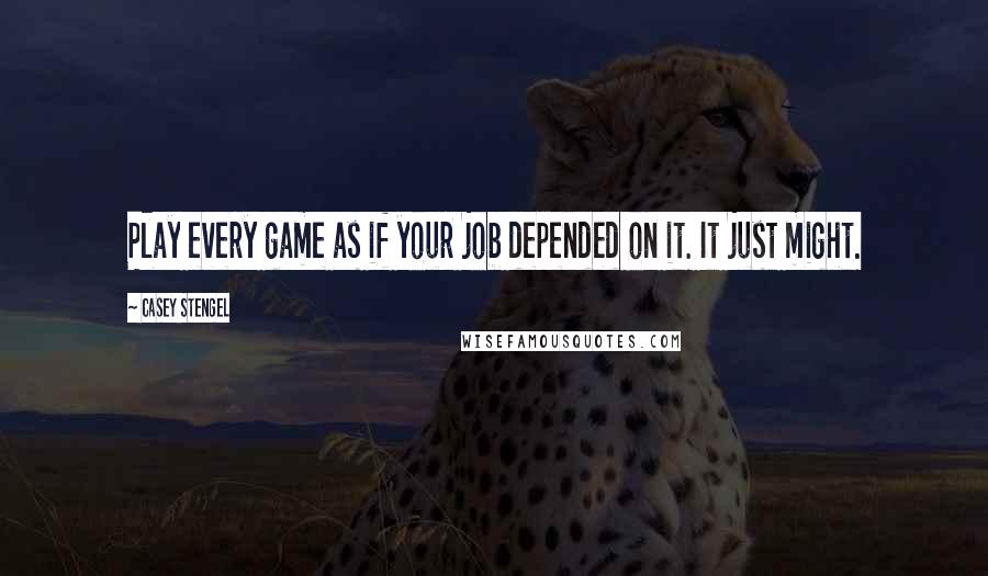 Casey Stengel Quotes: Play every game as if your job depended on it. It just might.