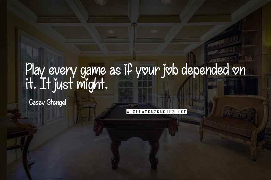 Casey Stengel Quotes: Play every game as if your job depended on it. It just might.