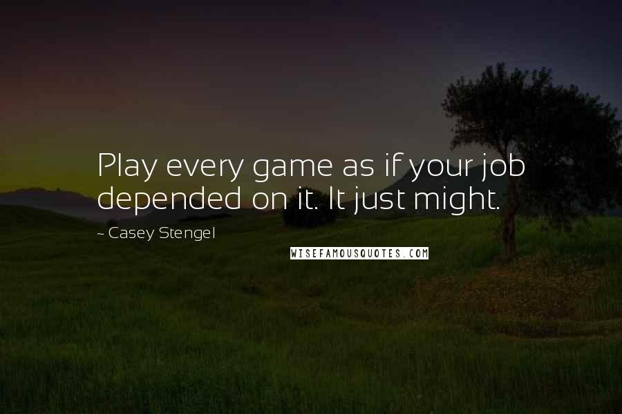 Casey Stengel Quotes: Play every game as if your job depended on it. It just might.