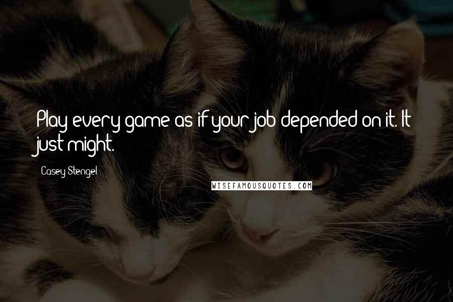 Casey Stengel Quotes: Play every game as if your job depended on it. It just might.