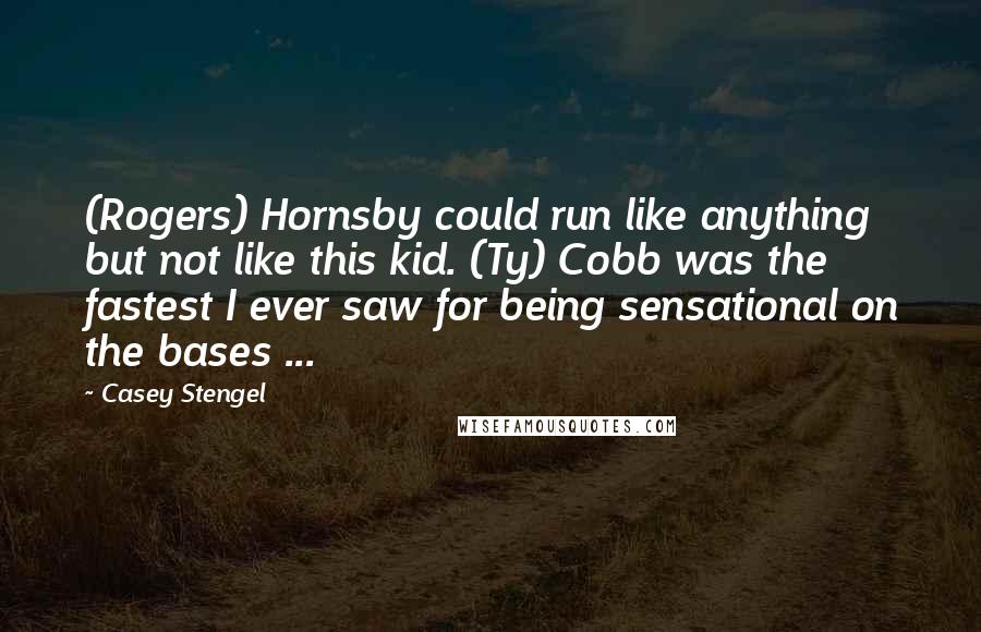 Casey Stengel Quotes: (Rogers) Hornsby could run like anything but not like this kid. (Ty) Cobb was the fastest I ever saw for being sensational on the bases ...