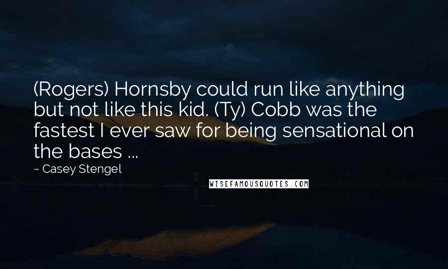 Casey Stengel Quotes: (Rogers) Hornsby could run like anything but not like this kid. (Ty) Cobb was the fastest I ever saw for being sensational on the bases ...