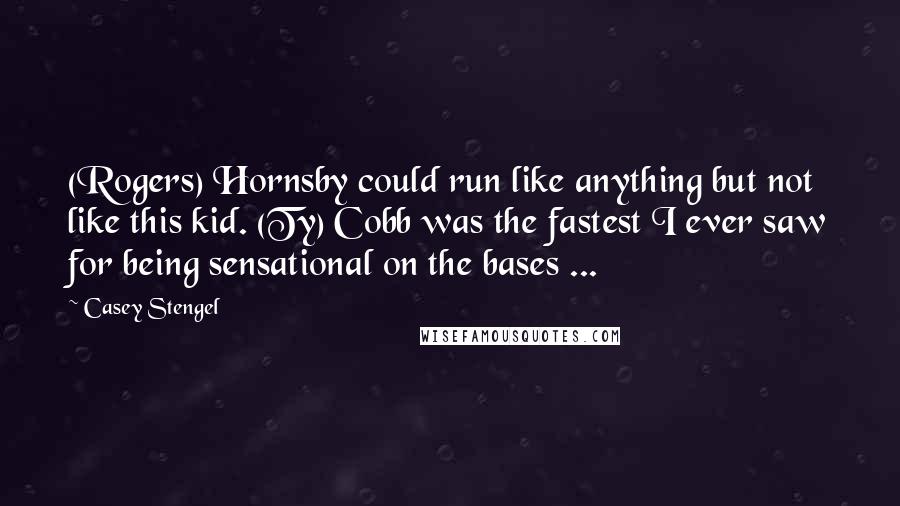 Casey Stengel Quotes: (Rogers) Hornsby could run like anything but not like this kid. (Ty) Cobb was the fastest I ever saw for being sensational on the bases ...