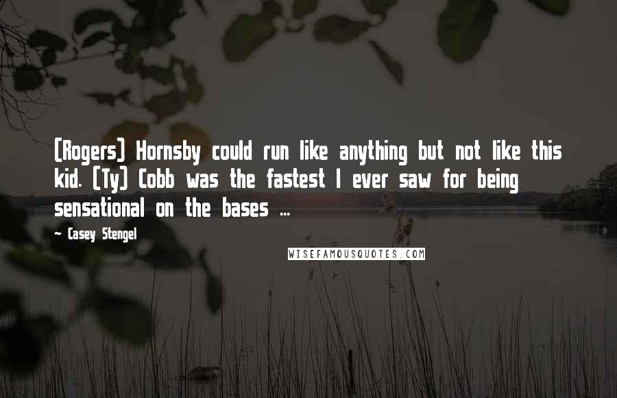 Casey Stengel Quotes: (Rogers) Hornsby could run like anything but not like this kid. (Ty) Cobb was the fastest I ever saw for being sensational on the bases ...