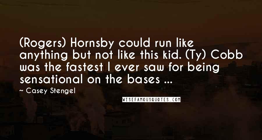 Casey Stengel Quotes: (Rogers) Hornsby could run like anything but not like this kid. (Ty) Cobb was the fastest I ever saw for being sensational on the bases ...