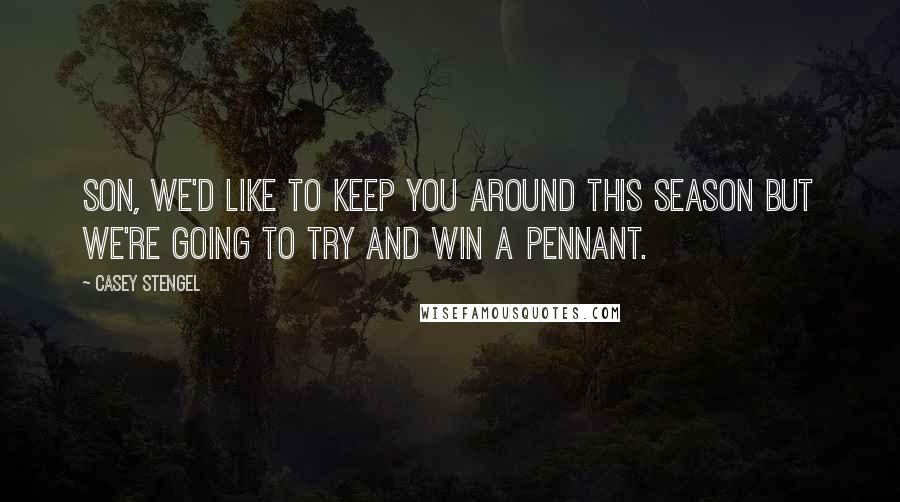 Casey Stengel Quotes: Son, we'd like to keep you around this season but we're going to try and win a pennant.