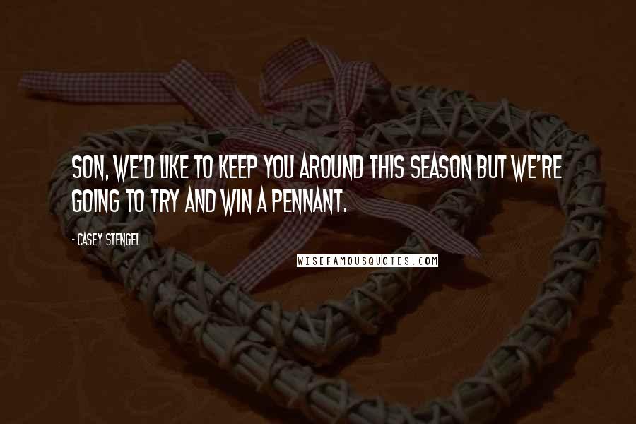 Casey Stengel Quotes: Son, we'd like to keep you around this season but we're going to try and win a pennant.