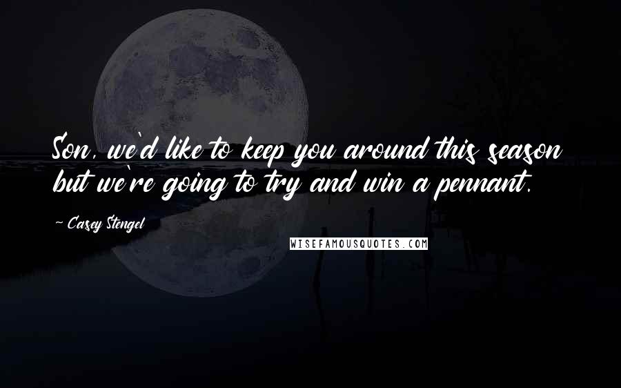 Casey Stengel Quotes: Son, we'd like to keep you around this season but we're going to try and win a pennant.