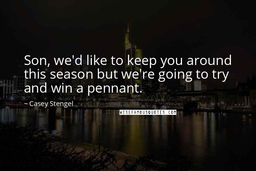 Casey Stengel Quotes: Son, we'd like to keep you around this season but we're going to try and win a pennant.