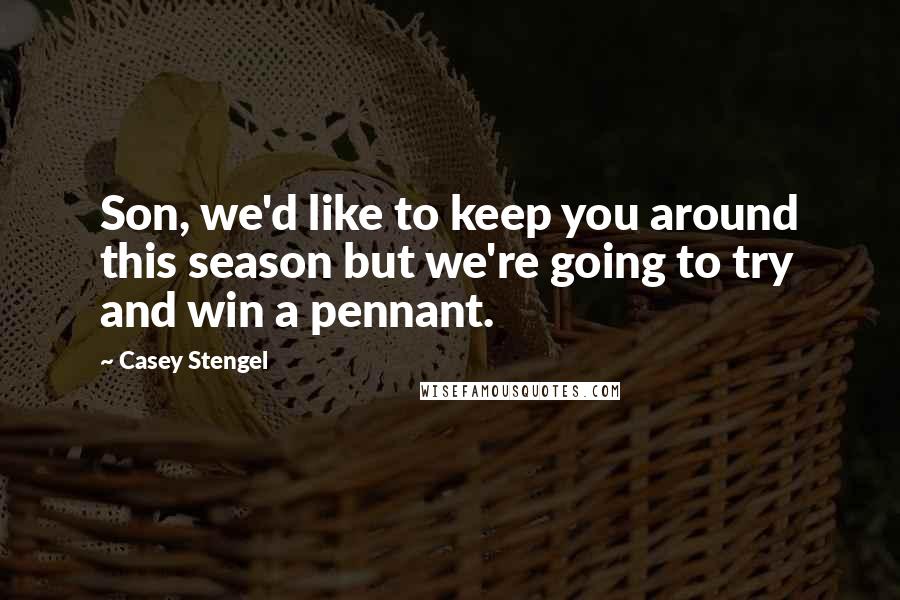 Casey Stengel Quotes: Son, we'd like to keep you around this season but we're going to try and win a pennant.