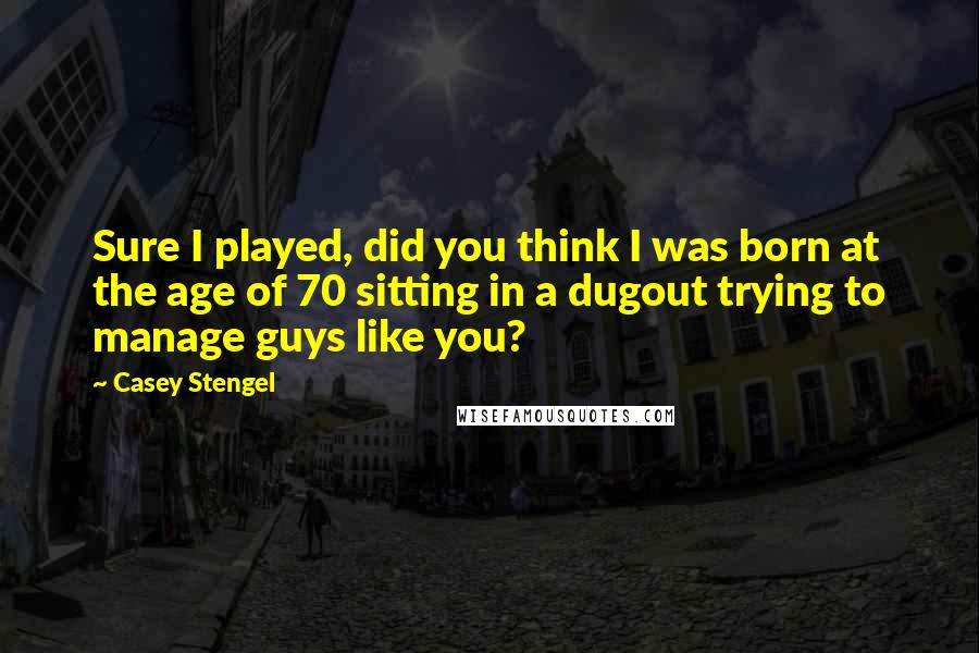 Casey Stengel Quotes: Sure I played, did you think I was born at the age of 70 sitting in a dugout trying to manage guys like you?