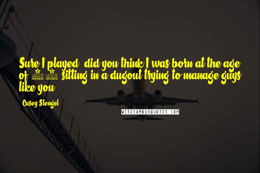 Casey Stengel Quotes: Sure I played, did you think I was born at the age of 70 sitting in a dugout trying to manage guys like you?