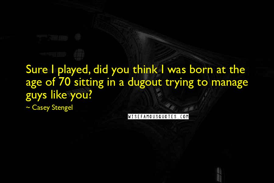 Casey Stengel Quotes: Sure I played, did you think I was born at the age of 70 sitting in a dugout trying to manage guys like you?