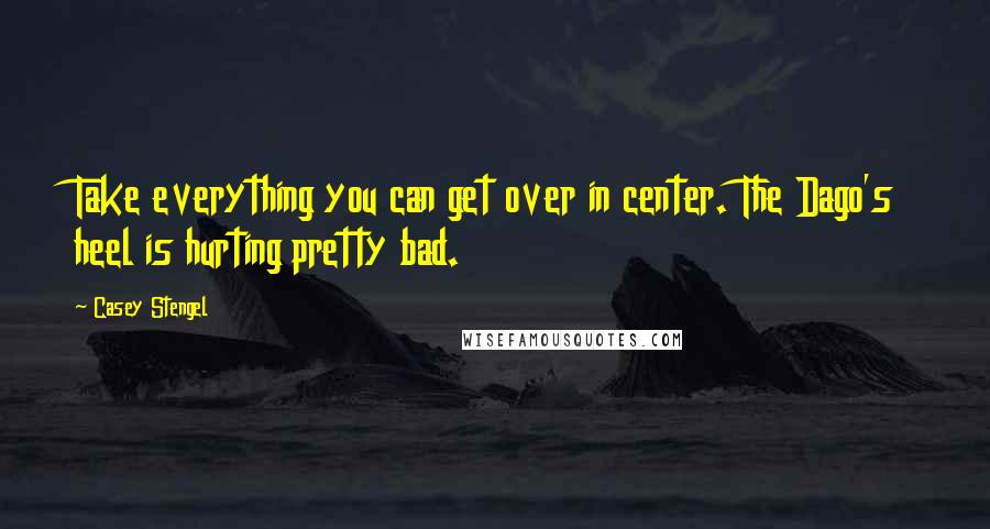 Casey Stengel Quotes: Take everything you can get over in center. The Dago's heel is hurting pretty bad.