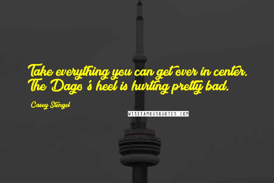 Casey Stengel Quotes: Take everything you can get over in center. The Dago's heel is hurting pretty bad.