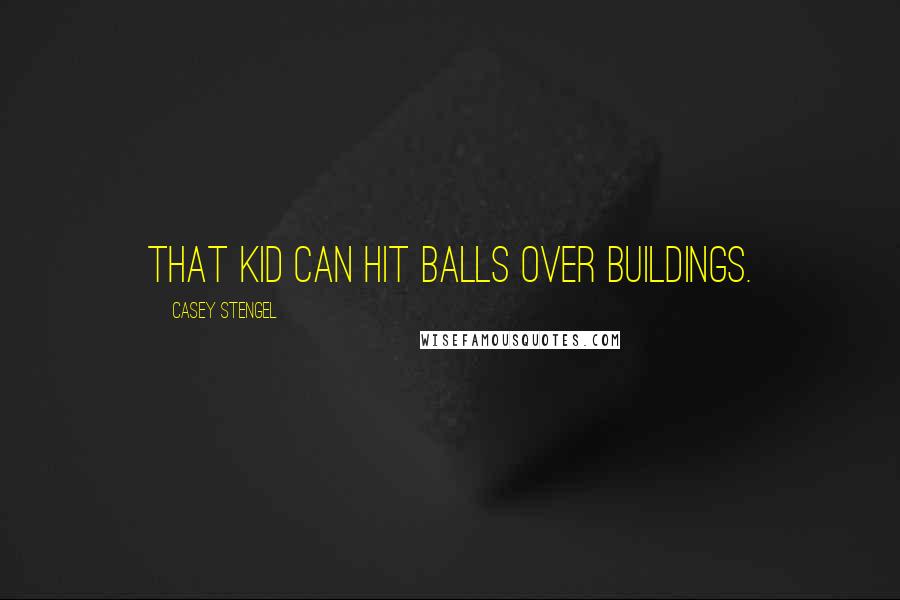 Casey Stengel Quotes: That kid can hit balls over buildings.