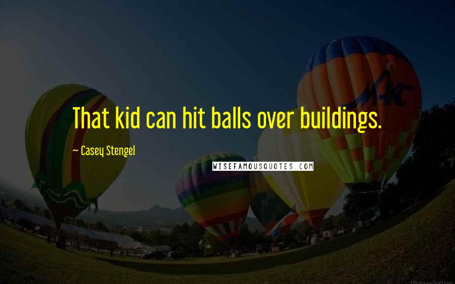 Casey Stengel Quotes: That kid can hit balls over buildings.