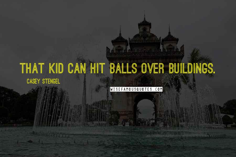 Casey Stengel Quotes: That kid can hit balls over buildings.