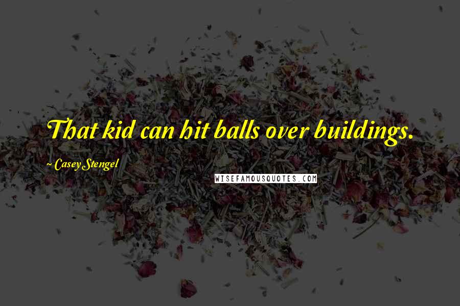 Casey Stengel Quotes: That kid can hit balls over buildings.