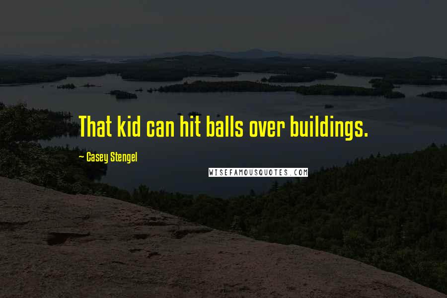 Casey Stengel Quotes: That kid can hit balls over buildings.