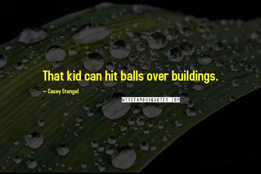 Casey Stengel Quotes: That kid can hit balls over buildings.