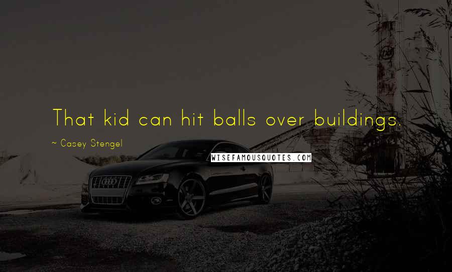 Casey Stengel Quotes: That kid can hit balls over buildings.