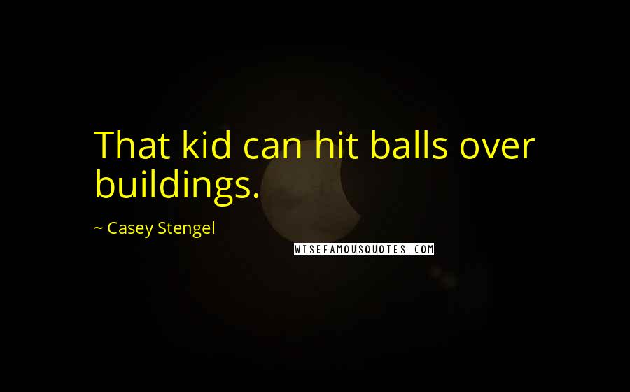 Casey Stengel Quotes: That kid can hit balls over buildings.