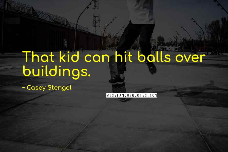 Casey Stengel Quotes: That kid can hit balls over buildings.