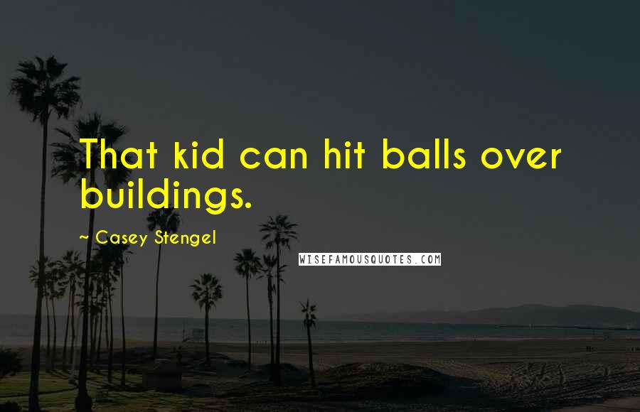 Casey Stengel Quotes: That kid can hit balls over buildings.