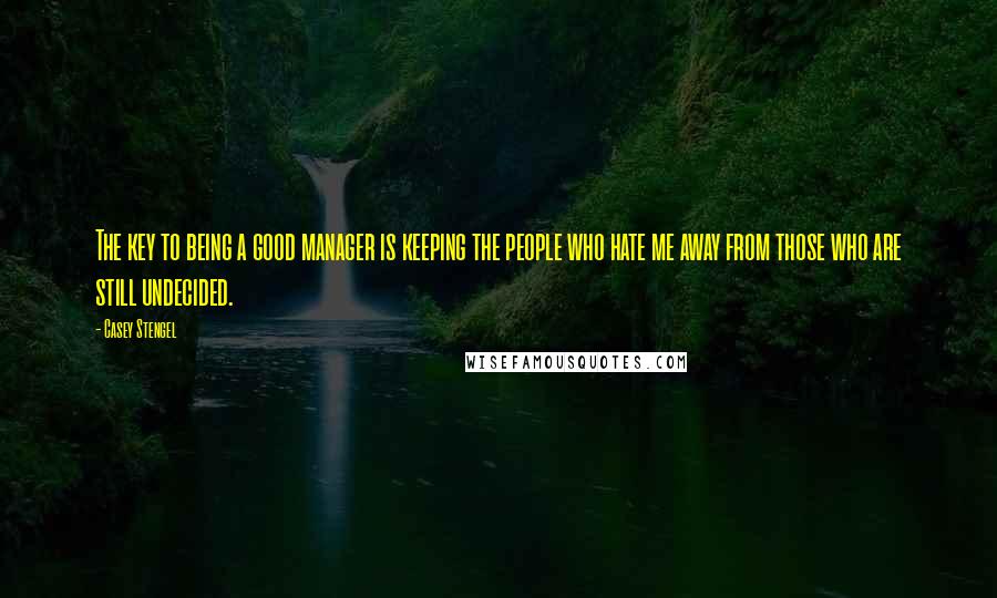 Casey Stengel Quotes: The key to being a good manager is keeping the people who hate me away from those who are still undecided.