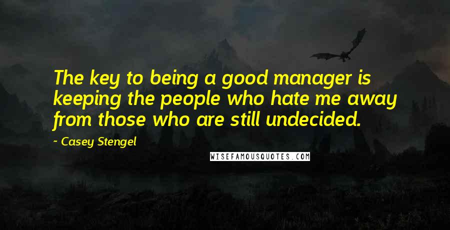 Casey Stengel Quotes: The key to being a good manager is keeping the people who hate me away from those who are still undecided.