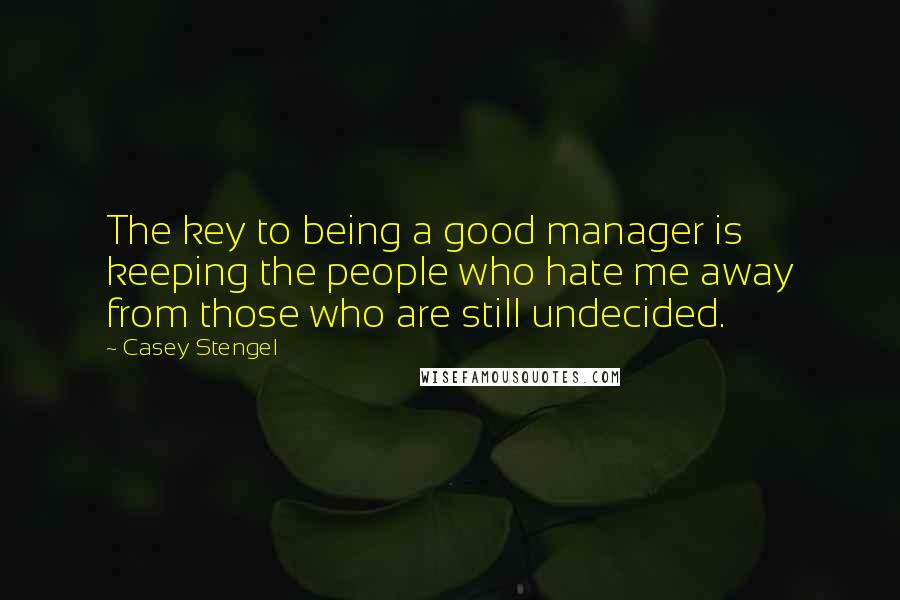 Casey Stengel Quotes: The key to being a good manager is keeping the people who hate me away from those who are still undecided.