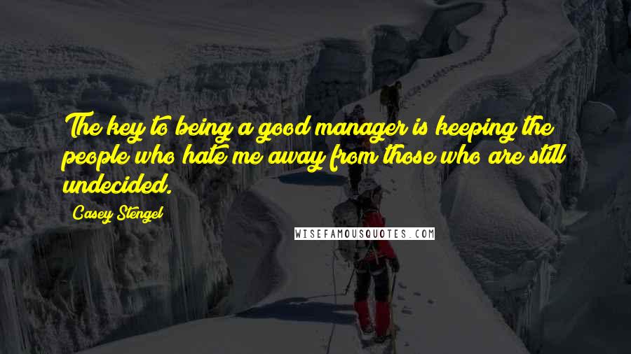 Casey Stengel Quotes: The key to being a good manager is keeping the people who hate me away from those who are still undecided.