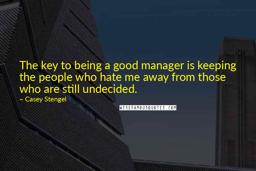 Casey Stengel Quotes: The key to being a good manager is keeping the people who hate me away from those who are still undecided.