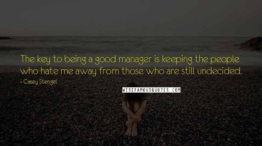 Casey Stengel Quotes: The key to being a good manager is keeping the people who hate me away from those who are still undecided.