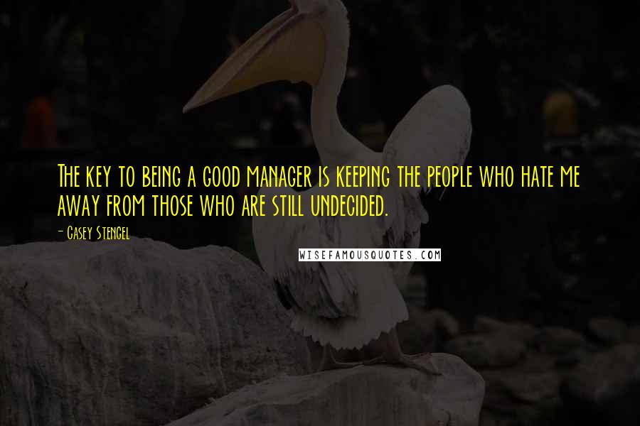 Casey Stengel Quotes: The key to being a good manager is keeping the people who hate me away from those who are still undecided.