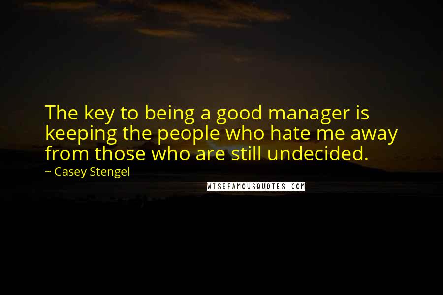 Casey Stengel Quotes: The key to being a good manager is keeping the people who hate me away from those who are still undecided.