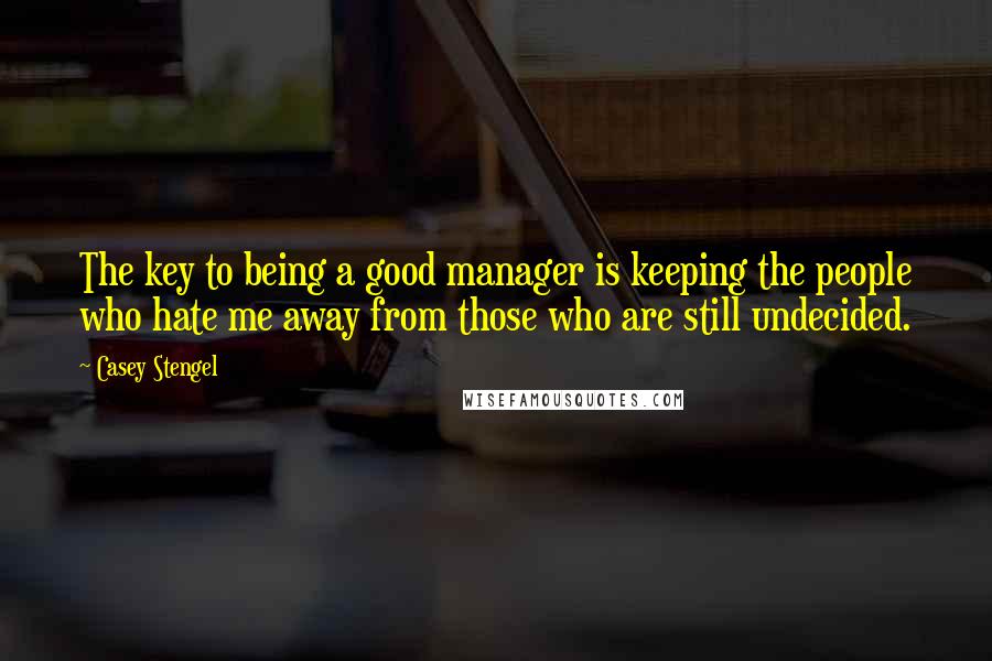 Casey Stengel Quotes: The key to being a good manager is keeping the people who hate me away from those who are still undecided.