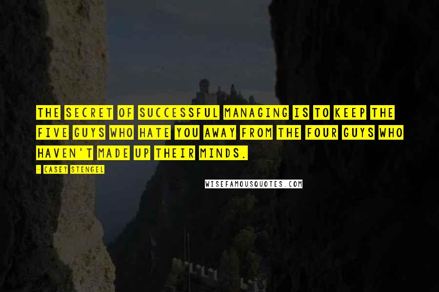 Casey Stengel Quotes: The secret of successful managing is to keep the five guys who hate you away from the four guys who haven't made up their minds.