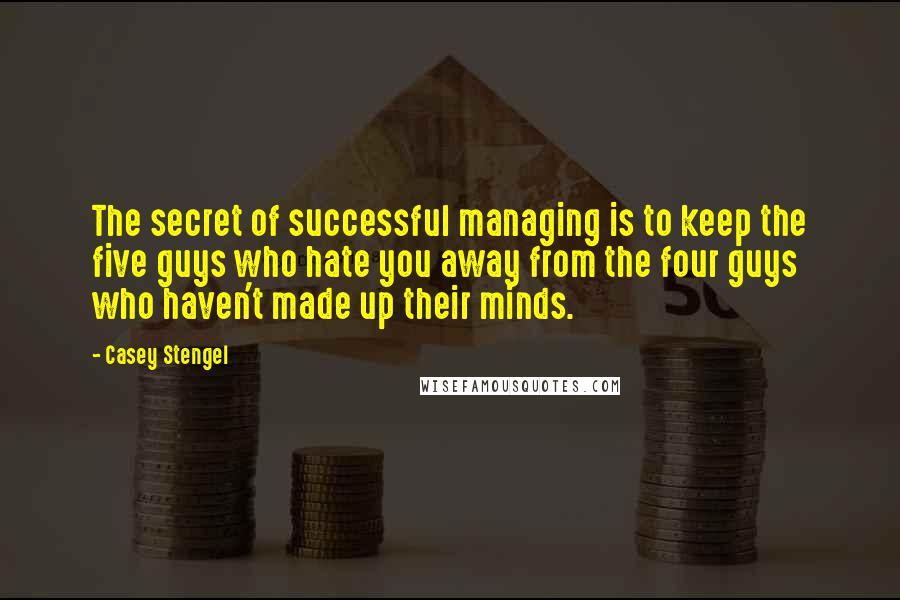 Casey Stengel Quotes: The secret of successful managing is to keep the five guys who hate you away from the four guys who haven't made up their minds.