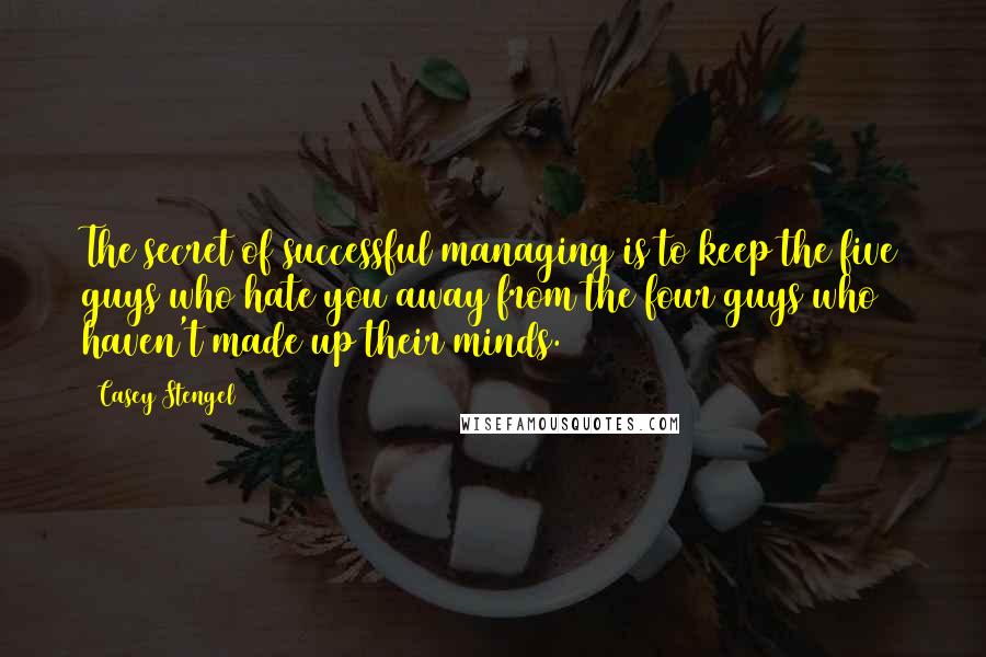 Casey Stengel Quotes: The secret of successful managing is to keep the five guys who hate you away from the four guys who haven't made up their minds.