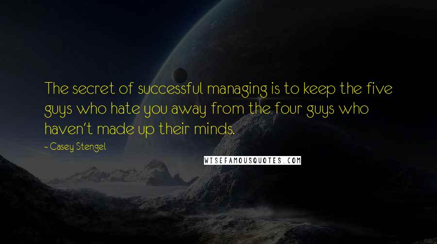 Casey Stengel Quotes: The secret of successful managing is to keep the five guys who hate you away from the four guys who haven't made up their minds.