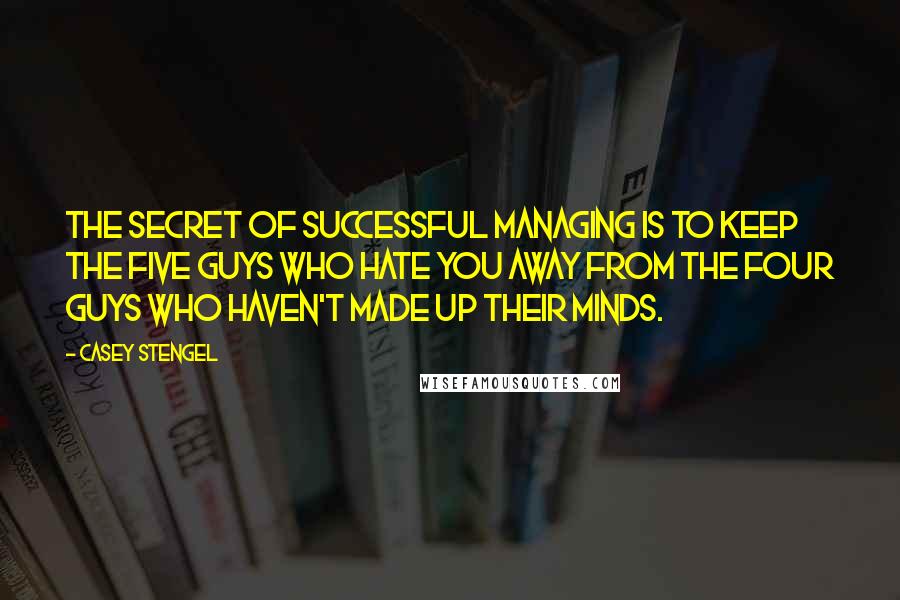 Casey Stengel Quotes: The secret of successful managing is to keep the five guys who hate you away from the four guys who haven't made up their minds.