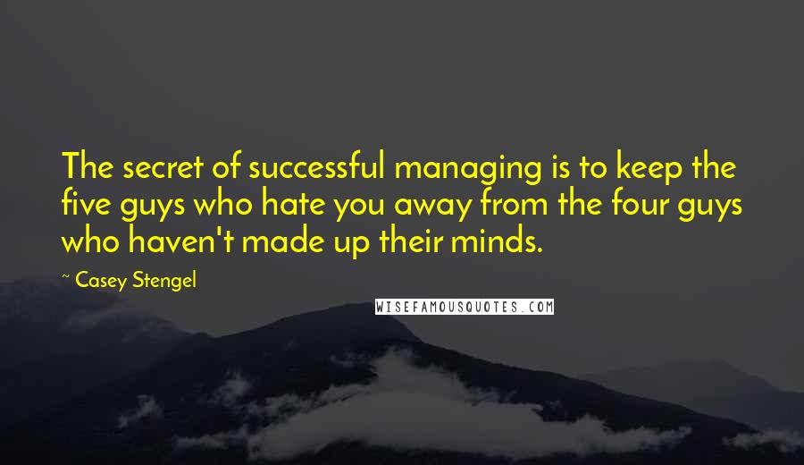 Casey Stengel Quotes: The secret of successful managing is to keep the five guys who hate you away from the four guys who haven't made up their minds.