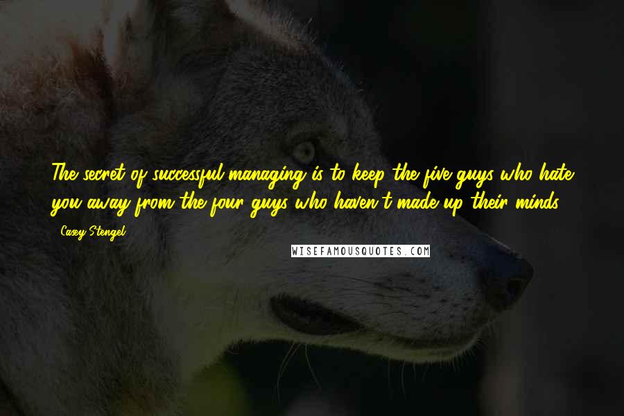 Casey Stengel Quotes: The secret of successful managing is to keep the five guys who hate you away from the four guys who haven't made up their minds.