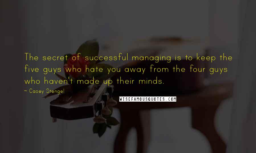 Casey Stengel Quotes: The secret of successful managing is to keep the five guys who hate you away from the four guys who haven't made up their minds.