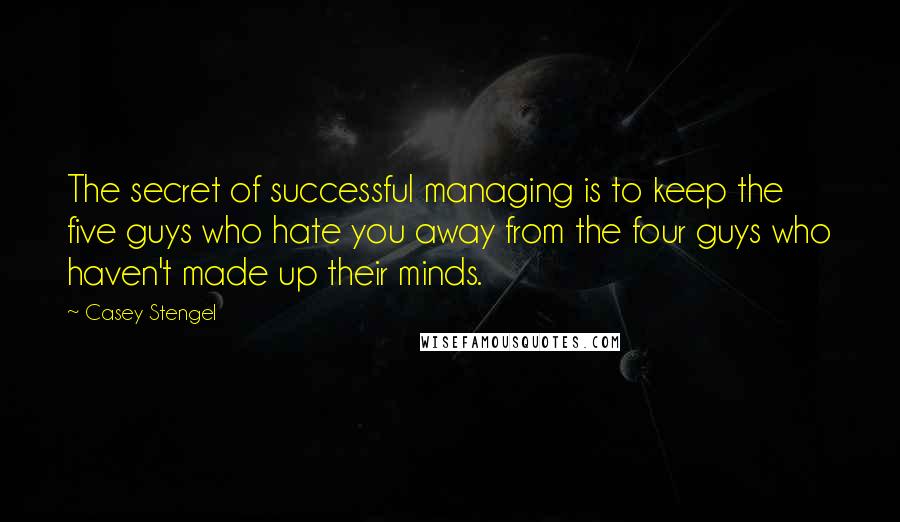 Casey Stengel Quotes: The secret of successful managing is to keep the five guys who hate you away from the four guys who haven't made up their minds.